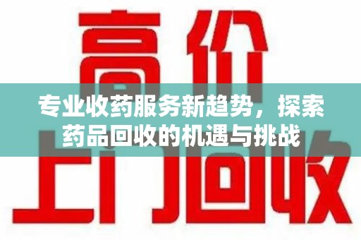 泰州专业收药服务新趋势，探索药品回收的机遇与挑战