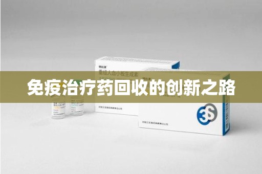 泰州免疫治疗药回收的创新之路