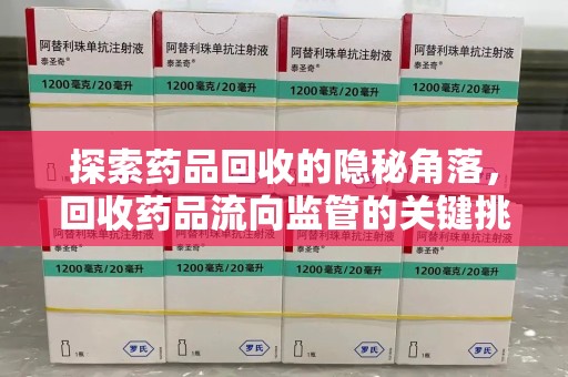 泰州探索药品回收的隐秘角落，回收药品流向监管的关键挑战与解决之道