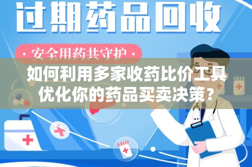 泰州如何利用多家收药比价工具优化你的药品买卖决策？
