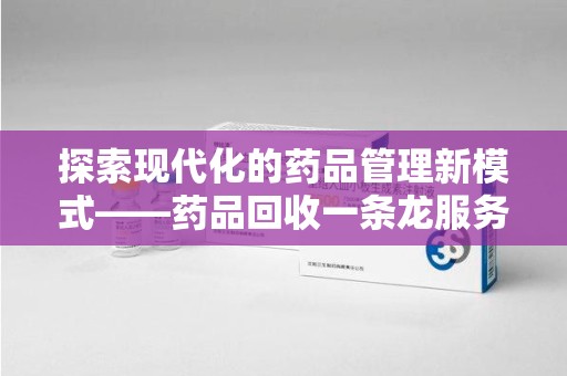 泰州探索现代化的药品管理新模式——药品回收一条龙服务的崛起