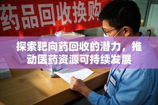 泰州探索靶向药回收的潜力，推动医药资源可持续发展