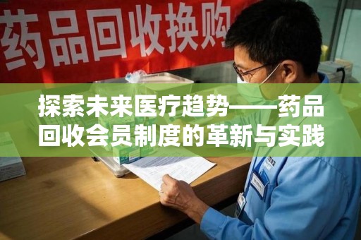 泰州探索未来医疗趋势——药品回收会员制度的革新与实践