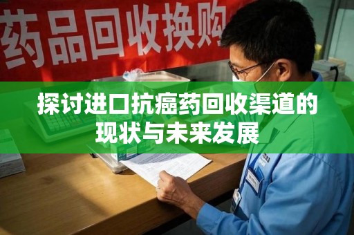 泰州探讨进口抗癌药回收渠道的现状与未来发展