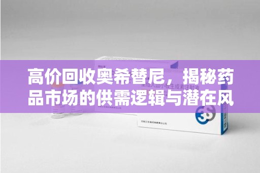 泰州高价回收奥希替尼，揭秘药品市场的供需逻辑与潜在风险