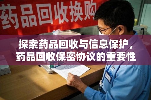 泰州探索药品回收与信息保护，药品回收保密协议的重要性及实践路径