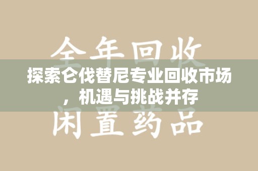 泰州探索仑伐替尼专业回收市场，机遇与挑战并存
