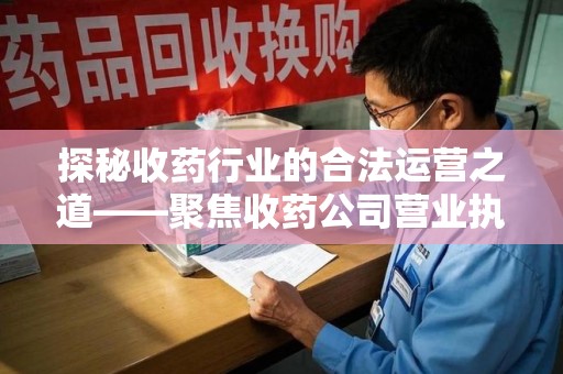 泰州探秘收药行业的合法运营之道——聚焦收药公司营业执照的重要性