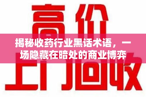 泰州揭秘收药行业黑话术语，一场隐藏在暗处的商业博弈