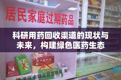 泰州科研用药回收渠道的现状与未来，构建绿色医药生态