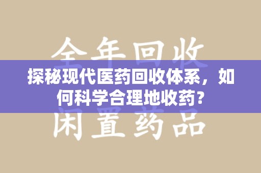 泰州探秘现代医药回收体系，如何科学合理地收药？