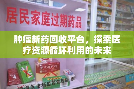 泰州肿瘤新药回收平台，探索医疗资源循环利用的未来