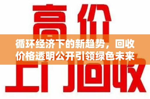 泰州循环经济下的新趋势，回收价格透明公开引领绿色未来