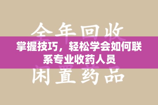 泰州掌握技巧，轻松学会如何联系专业收药人员