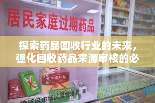 泰州探索药品回收行业的未来，强化回收药品来源审核的必要性