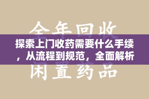 泰州探索上门收药需要什么手续，从流程到规范，全面解析