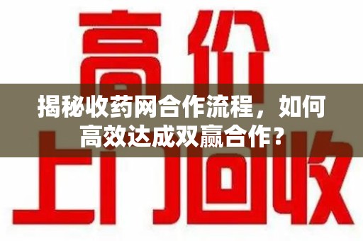 泰州揭秘收药网合作流程，如何高效达成双赢合作？