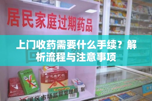 泰州上门收药需要什么手续？解析流程与注意事项