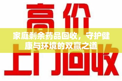 泰州家庭剩余药品回收，守护健康与环境的双赢之道