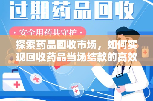 泰州探索药品回收市场，如何实现回收药品当场结款的高效模式