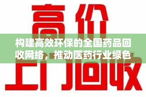 泰州构建高效环保的全国药品回收网络，推动医药行业绿色转型