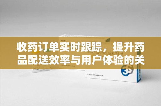 泰州收药订单实时跟踪，提升药品配送效率与用户体验的关键