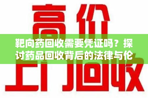 泰州靶向药回收需要凭证吗？探讨药品回收背后的法律与伦理