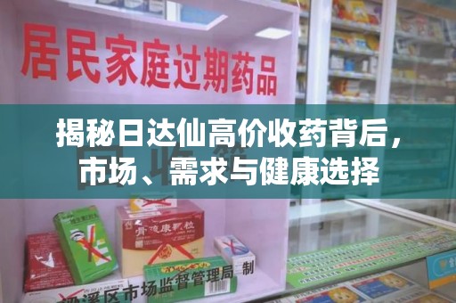 泰州揭秘日达仙高价收药背后，市场、需求与健康选择