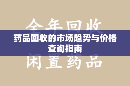 泰州药品回收的市场趋势与价格查询指南