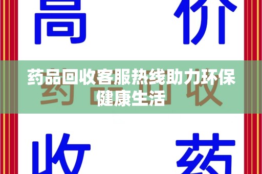 泰州药品回收客服热线助力环保健康生活