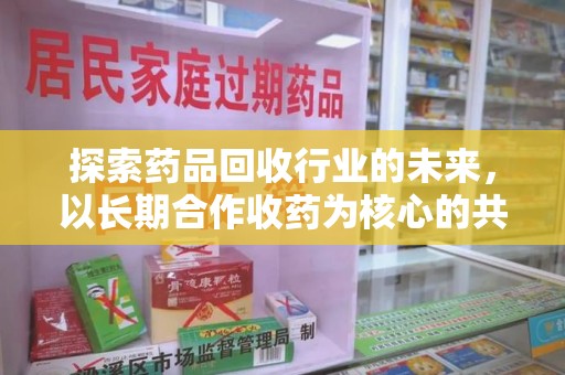 泰州探索药品回收行业的未来，以长期合作收药为核心的共赢模式