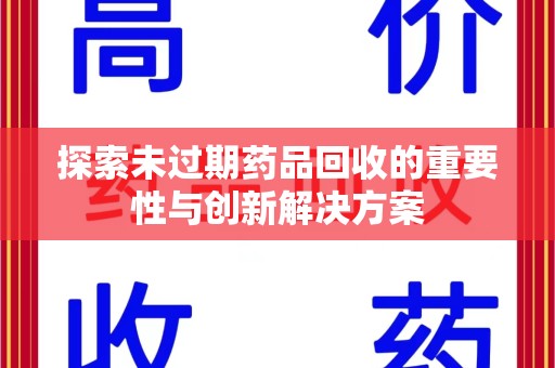 泰州探索未过期药品回收的重要性与创新解决方案