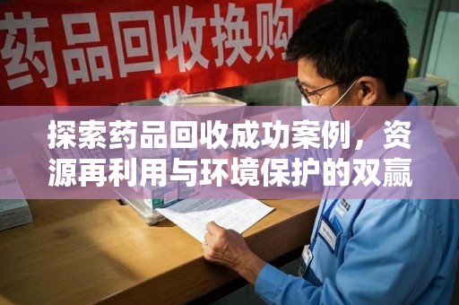 泰州探索药品回收成功案例，资源再利用与环境保护的双赢之路