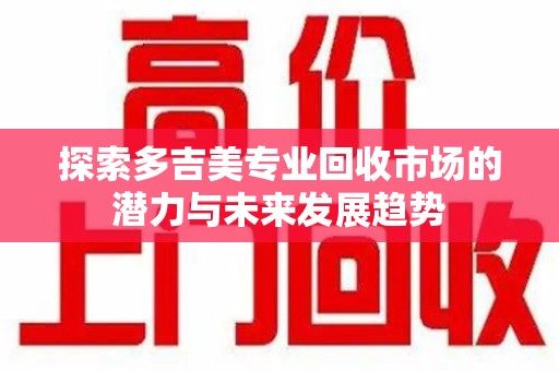 泰州探索多吉美专业回收市场的潜力与未来发展趋势