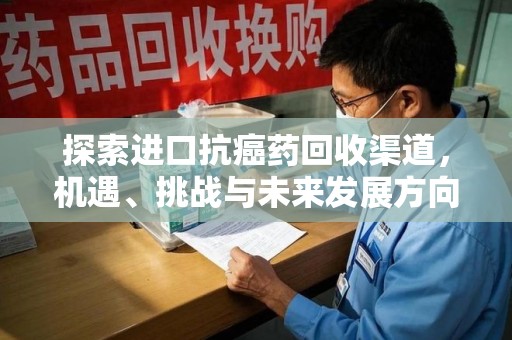 泰州探索进口抗癌药回收渠道，机遇、挑战与未来发展方向