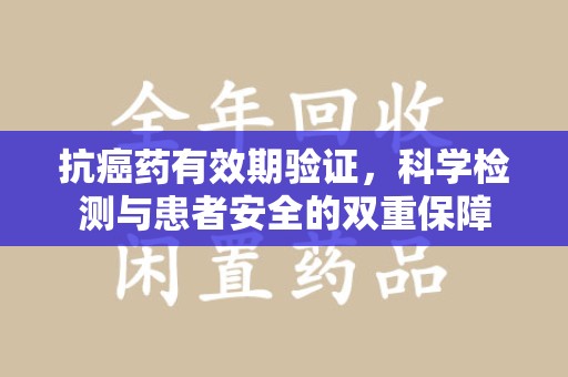 泰州抗癌药有效期验证，科学检测与患者安全的双重保障