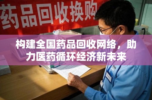 泰州构建全国药品回收网络，助力医药循环经济新未来