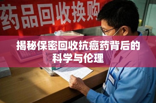 泰州揭秘保密回收抗癌药背后的科学与伦理
