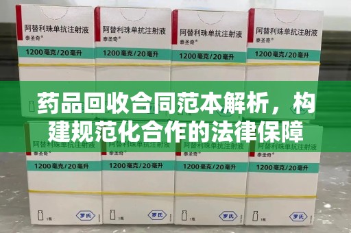 泰州药品回收合同范本解析，构建规范化合作的法律保障