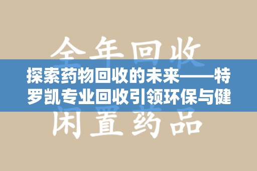 泰州探索药物回收的未来——特罗凯专业回收引领环保与健康的双重革新