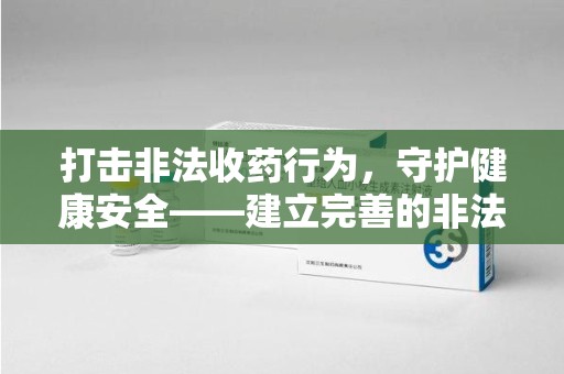 泰州打击非法收药行为，守护健康安全——建立完善的非法收药举报渠道