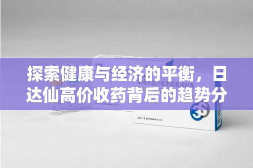 泰州探索健康与经济的平衡，日达仙高价收药背后的趋势分析