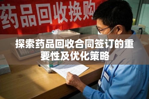 泰州探索药品回收合同签订的重要性及优化策略