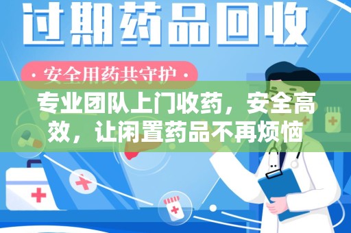 泰州专业团队上门收药，安全高效，让闲置药品不再烦恼