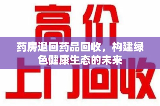 泰州药房退回药品回收，构建绿色健康生态的未来