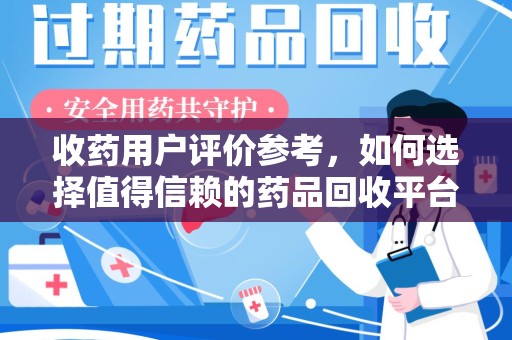 泰州收药用户评价参考，如何选择值得信赖的药品回收平台