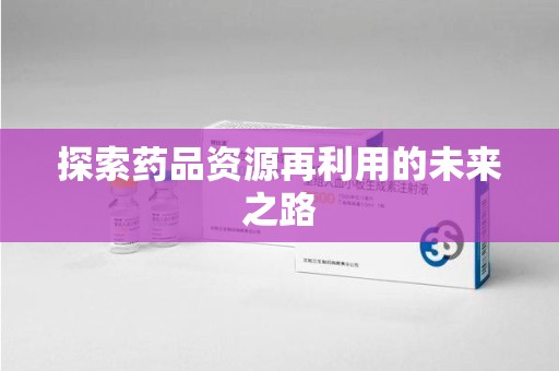 泰州探索药品资源再利用的未来之路