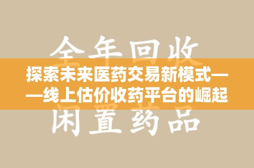 泰州探索未来医药交易新模式——线上估价收药平台的崛起与价值