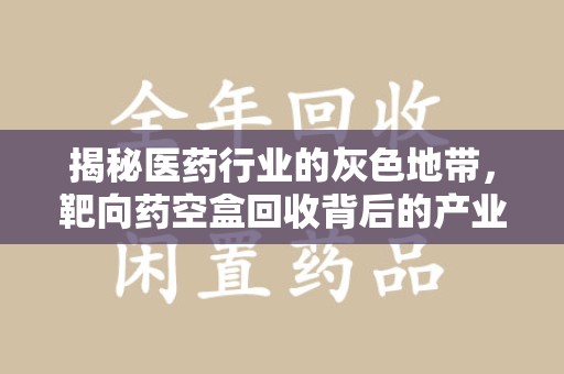 泰州揭秘医药行业的灰色地带，靶向药空盒回收背后的产业链