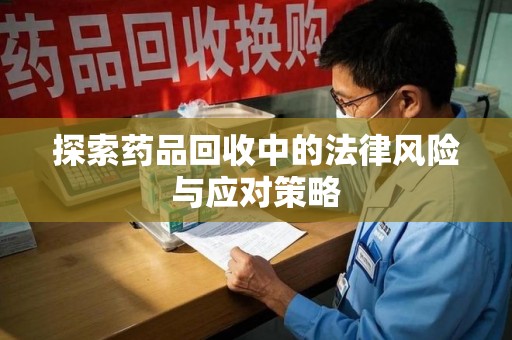 泰州探索药品回收中的法律风险与应对策略